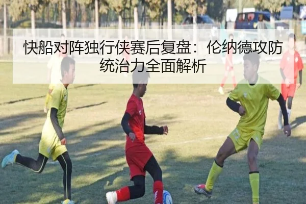 快船对阵独行侠赛后复盘：伦纳德攻防统治力全面解析