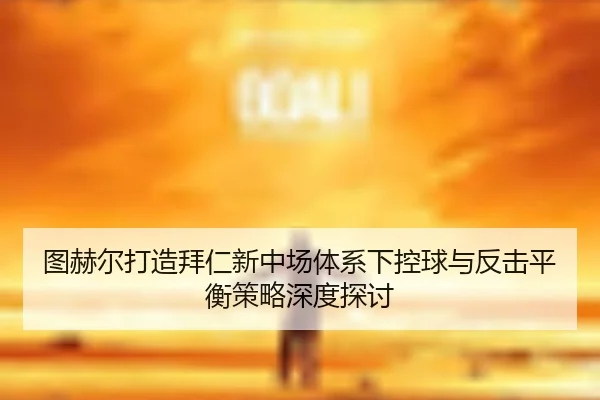 图赫尔打造拜仁新中场体系下控球与反击平衡策略深度探讨