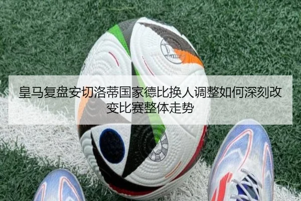 皇马复盘安切洛蒂国家德比换人调整如何深刻改变比赛整体走势
