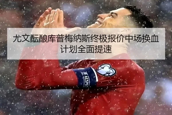 尤文酝酿库普梅纳斯终极报价中场换血计划全面提速