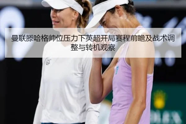 曼联滕哈格帅位压力下英超开局赛程前瞻及战术调整与转机观察